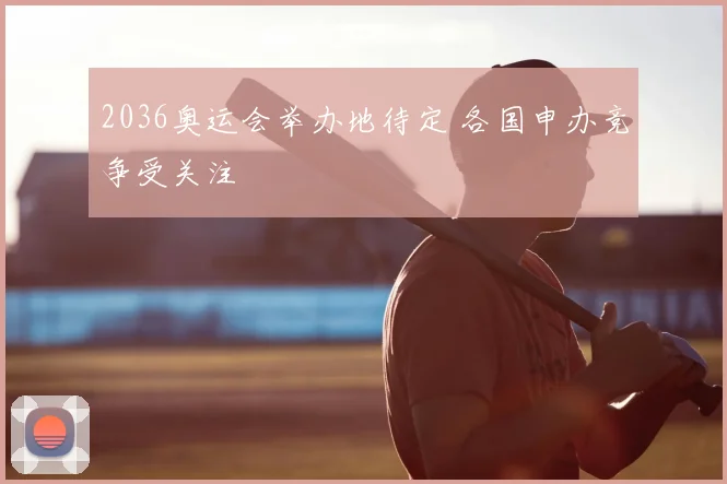 2036奥运会举办地待定 各国申办竞争受关注