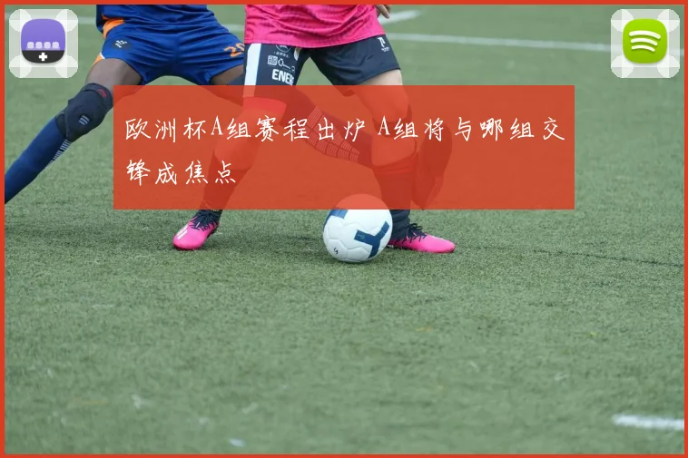 欧洲杯A组赛程出炉 A组将与哪组交锋成焦点