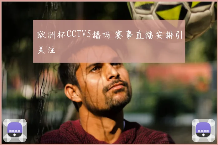 欧洲杯CCTV5播吗 赛事直播安排引关注