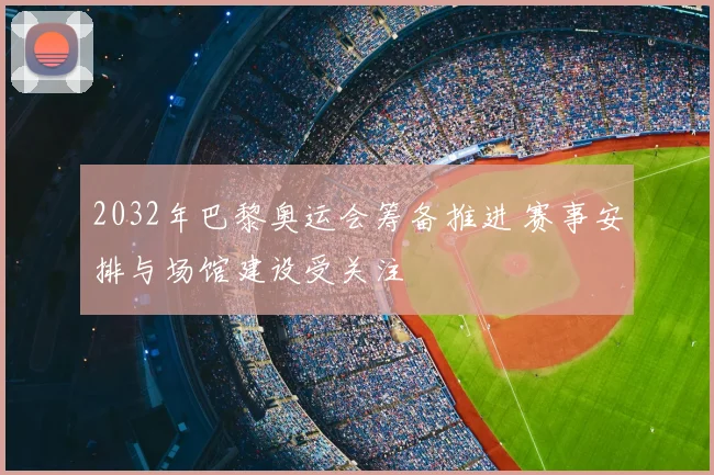 2032年巴黎奥运会筹备推进 赛事安排与场馆建设受关注