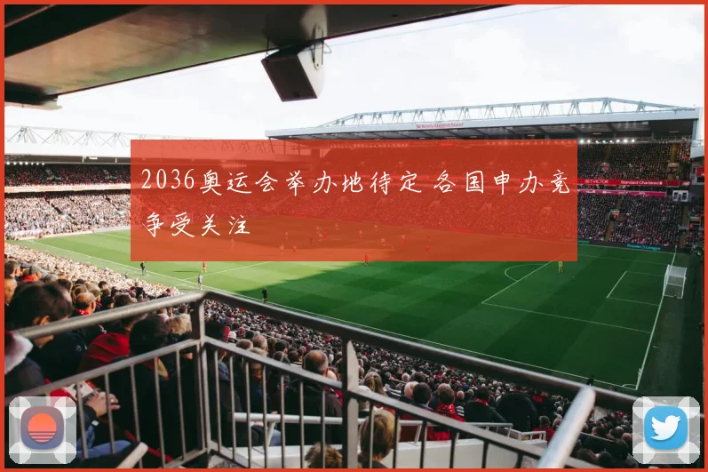 2036奥运会举办地待定 各国申办竞争受关注