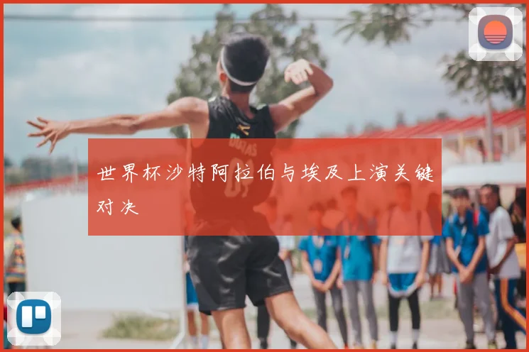 世界杯沙特阿拉伯与埃及上演关键对决