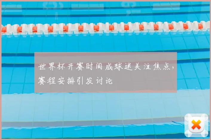 世界杯开赛时间成球迷关注焦点,赛程安排引发讨论