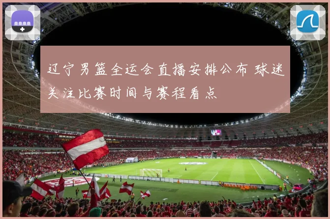 辽宁男篮全运会直播安排公布 球迷关注比赛时间与赛程看点
