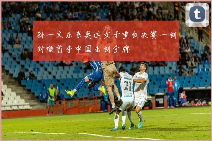 孙一文东京奥运女子重剑决赛一剑封喉首夺中国击剑金牌