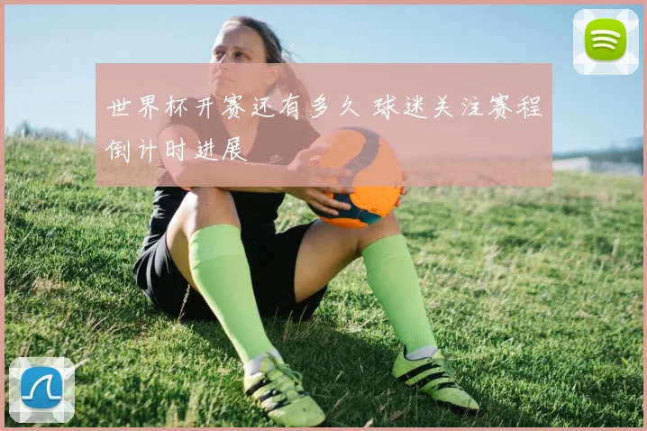 世界杯开赛还有多久 球迷关注赛程倒计时进展