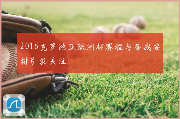 2016克罗地亚欧洲杯赛程与备战安排引发关注