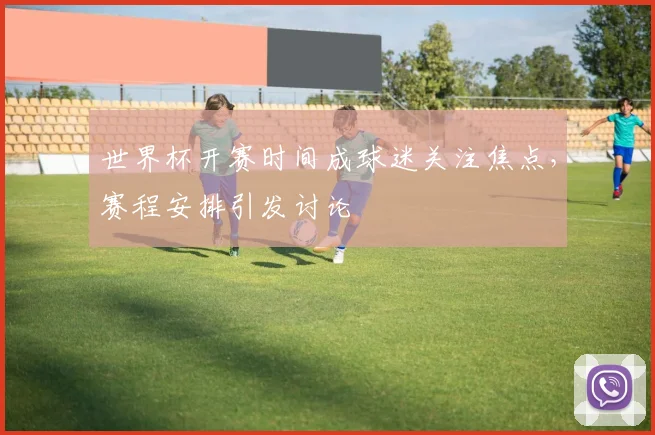 世界杯开赛时间成球迷关注焦点,赛程安排引发讨论