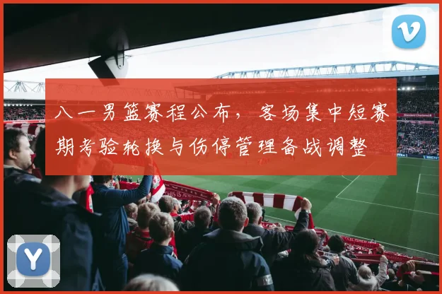 八一男篮赛程公布,客场集中短赛期考验轮换与伤停管理备战调整
