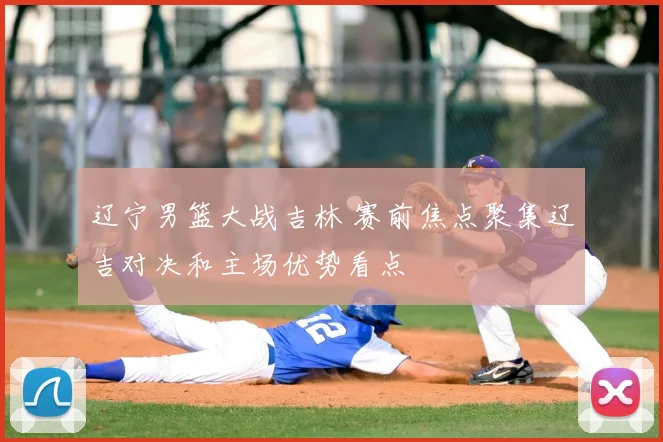 辽宁男篮大战吉林 赛前焦点聚集辽吉对决和主场优势看点