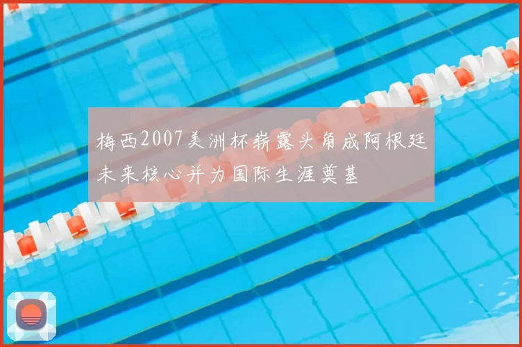 梅西2007美洲杯崭露头角成阿根廷未来核心并为国际生涯奠基