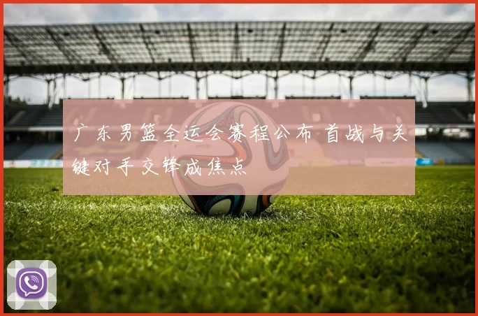 广东男篮全运会赛程公布 首战与关键对手交锋成焦点