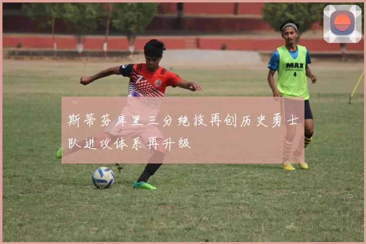 斯蒂芬库里三分绝技再创历史勇士队进攻体系再升级