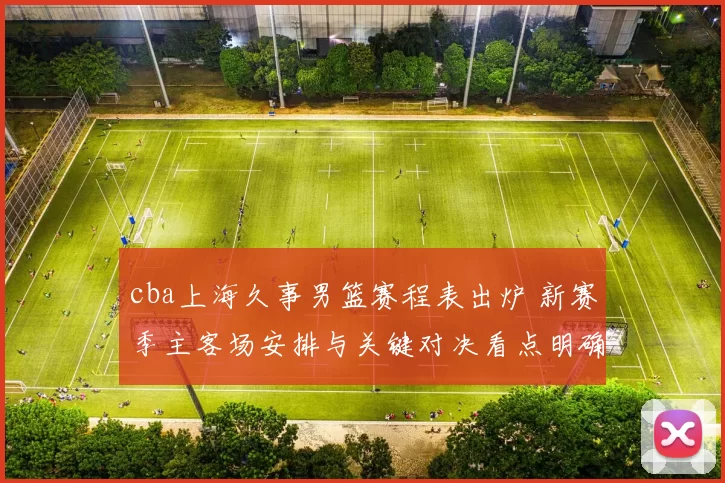 cba上海久事男篮赛程表出炉 新赛季主客场安排与关键对决看点明确