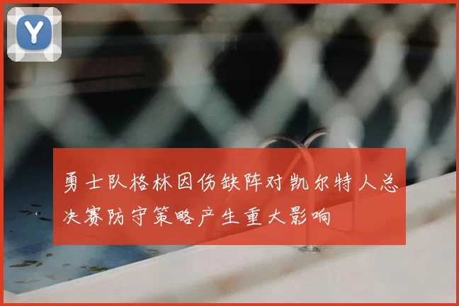 勇士队格林因伤缺阵对凯尔特人总决赛防守策略产生重大影响