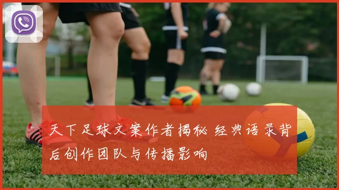 天下足球文案作者揭秘 经典语录背后创作团队与传播影响