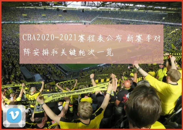 CBA2020-2021赛程表公布 新赛季对阵安排和关键轮次一览