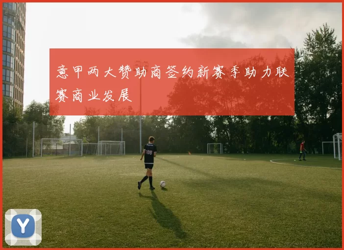 意甲两大赞助商签约新赛季助力联赛商业发展