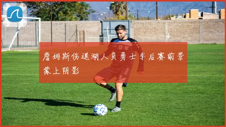 詹姆斯伤退湖人负勇士季后赛前景蒙上阴影