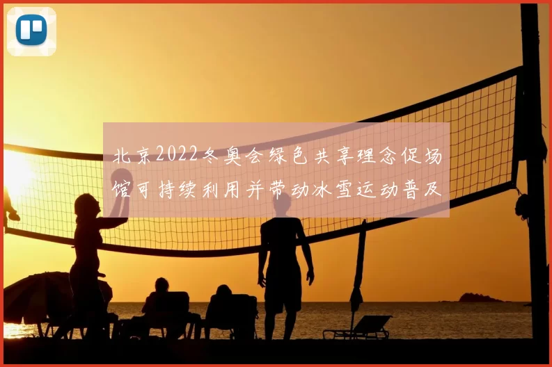 北京2022冬奥会绿色共享理念促场馆可持续利用并带动冰雪运动普及