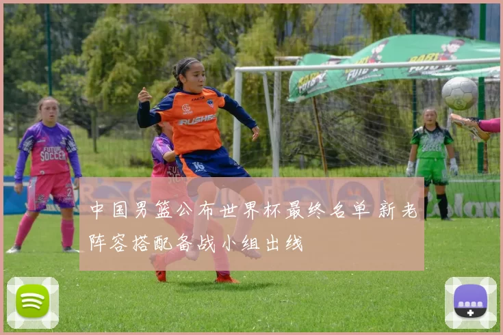 中国男篮公布世界杯最终名单 新老阵容搭配备战小组出线