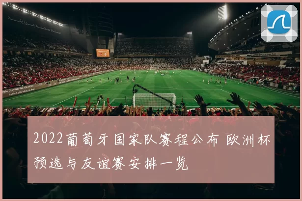 2022葡萄牙国家队赛程公布 欧洲杯预选与友谊赛安排一览