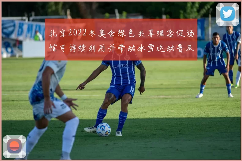 北京2022冬奥会绿色共享理念促场馆可持续利用并带动冰雪运动普及