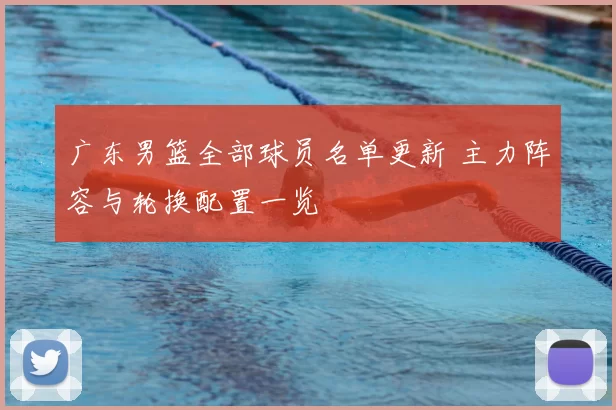 广东男篮全部球员名单更新 主力阵容与轮换配置一览