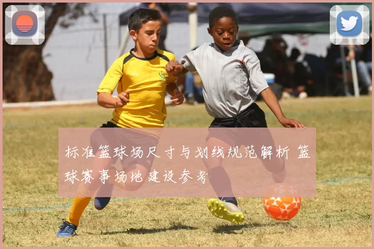 标准篮球场尺寸与划线规范解析 篮球赛事场地建设参考