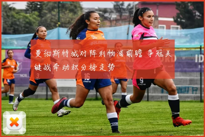 曼彻斯特城对阵利物浦前瞻 争冠关键战牵动积分榜走势