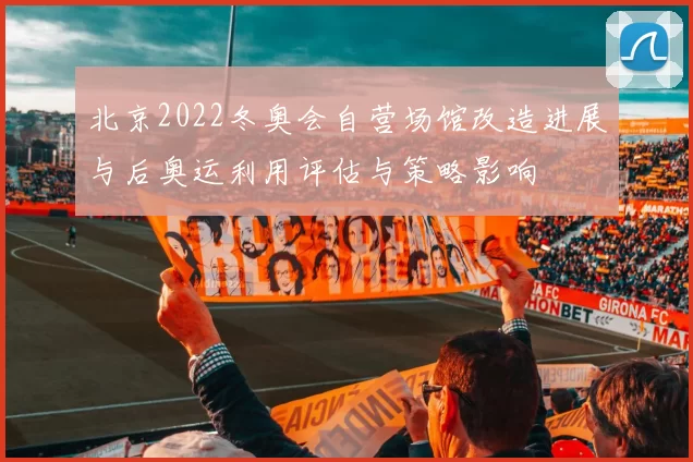 北京2022冬奥会自营场馆改造进展与后奥运利用评估与策略影响