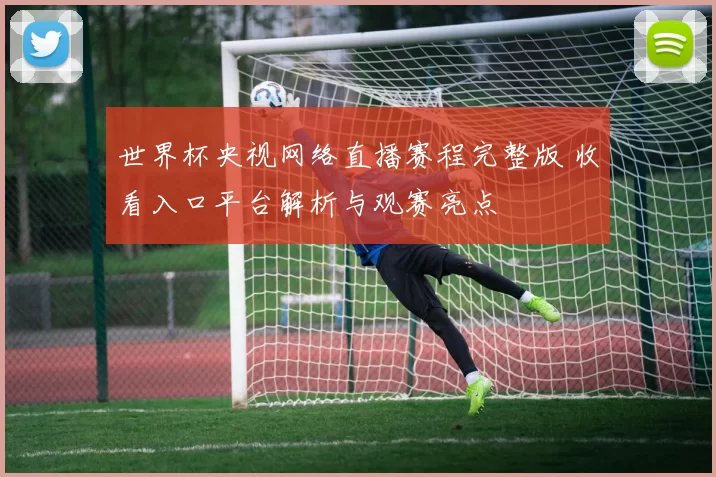 世界杯央视网络直播赛程完整版 收看入口平台解析与观赛亮点