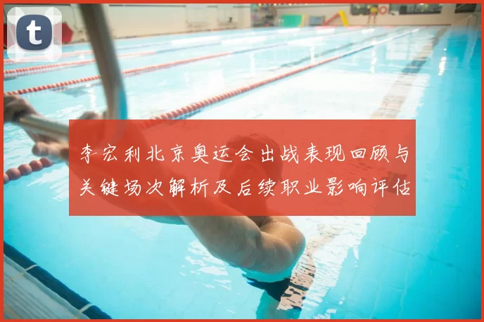 李宏利北京奥运会出战表现回顾与关键场次解析及后续职业影响评估