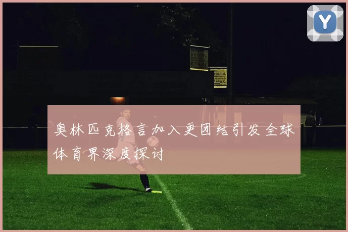 奥林匹克格言加入更团结引发全球体育界深度探讨