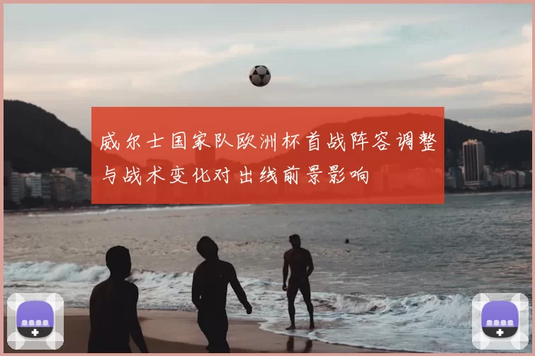 威尔士国家队欧洲杯首战阵容调整与战术变化对出线前景影响