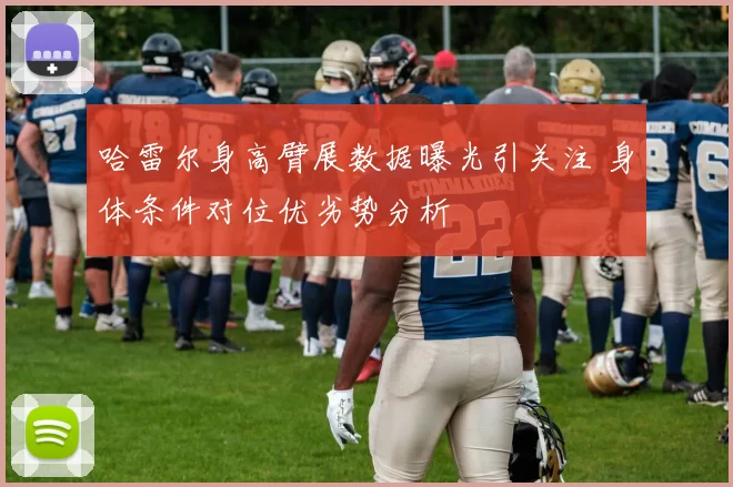 哈雷尔身高臂展数据曝光引关注 身体条件对位优劣势分析