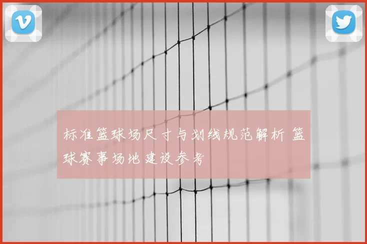 标准篮球场尺寸与划线规范解析 篮球赛事场地建设参考