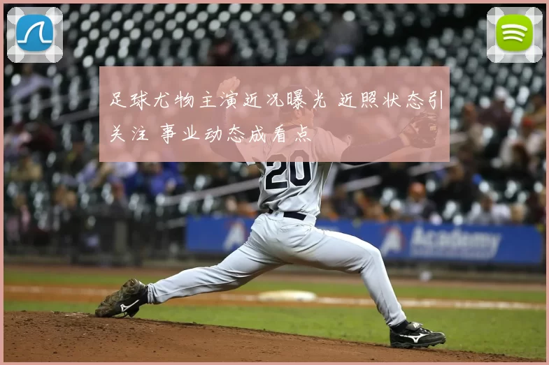 足球尤物主演近况曝光 近照状态引关注 事业动态成看点