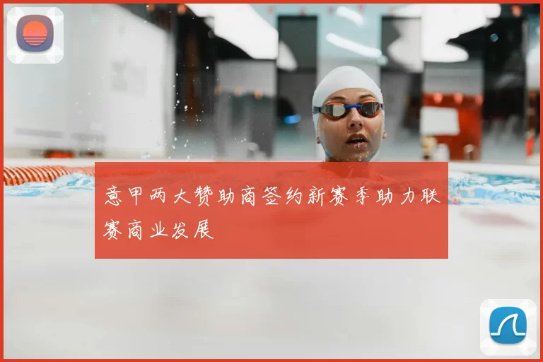 意甲两大赞助商签约新赛季助力联赛商业发展