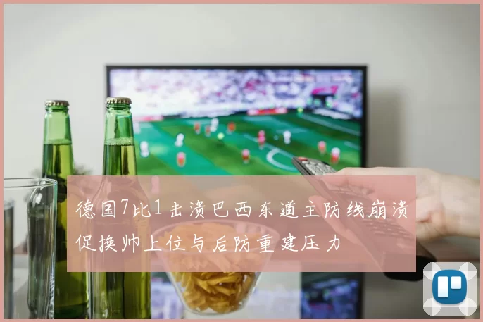 德国7比1击溃巴西东道主防线崩溃促换帅上位与后防重建压力