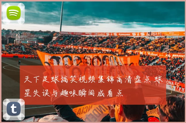 天下足球搞笑视频集锦高清盘点 球星失误与趣味瞬间成看点