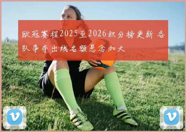 欧冠赛程2025至2026积分榜更新 各队争夺出线名额悬念加大