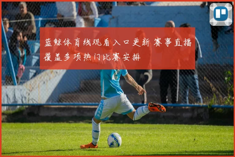 蓝鲸体育线观看入口更新 赛事直播覆盖多项热门比赛安排