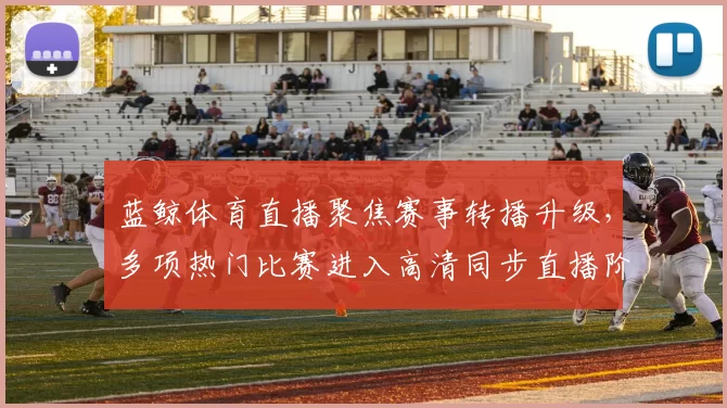 蓝鲸体育直播聚焦赛事转播升级，多项热门比赛进入高清同步直播阶段