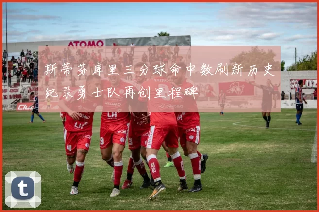 斯蒂芬库里三分球命中数刷新历史纪录勇士队再创里程碑