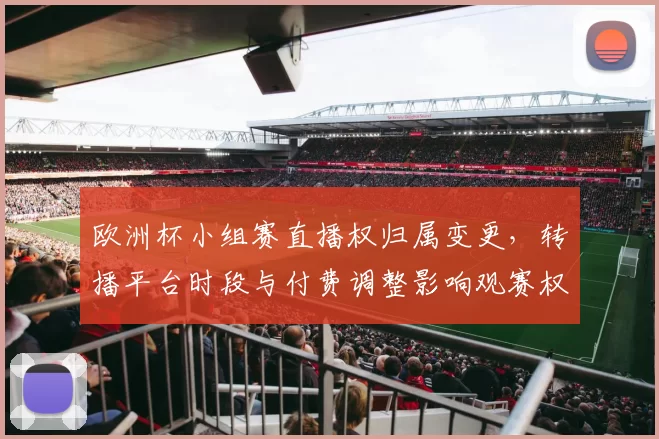欧洲杯小组赛直播权归属变更，转播平台时段与付费调整影响观赛权益