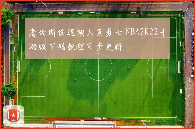 詹姆斯伤退湖人负勇士 NBA2K22手游版下载教程同步更新