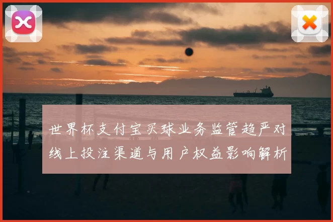 世界杯支付宝买球业务监管趋严对线上投注渠道与用户权益影响解析