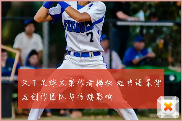 天下足球文案作者揭秘 经典语录背后创作团队与传播影响