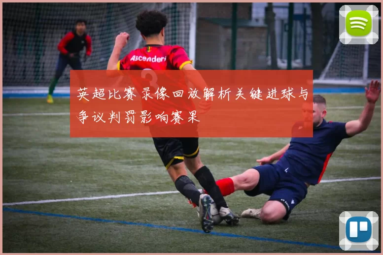 英超比赛录像回放解析关键进球与争议判罚影响赛果